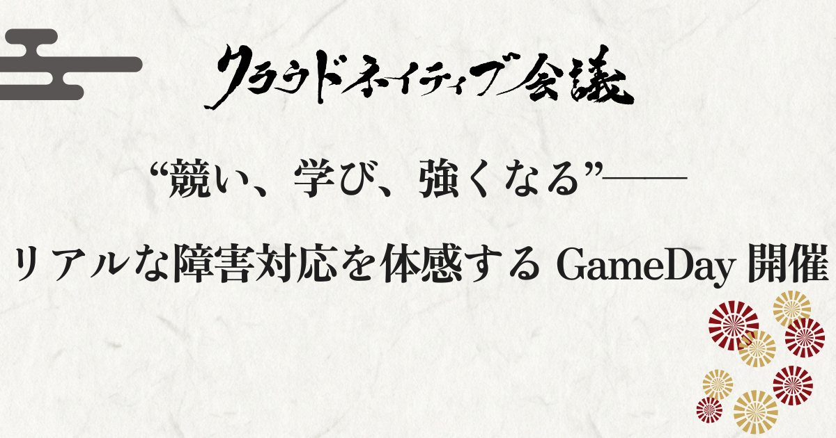 “競い、学び、強くなる”──
リアルな障害対応を体感する GameDay 開催
